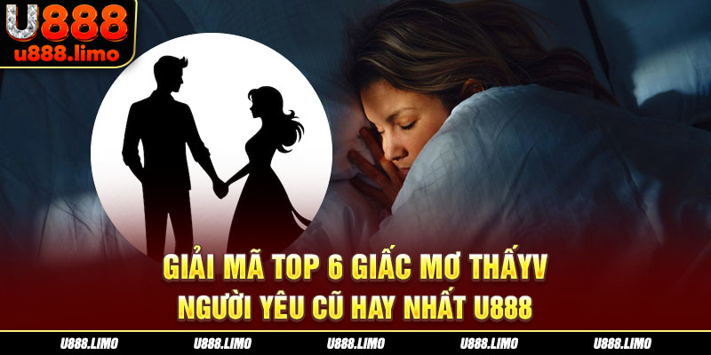 Giải Mã Top 6 Giấc Mơ Thấy Người Yêu Cũ Hay Nhất U888