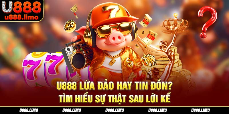 U888 Lừa Đảo Hay Tin Đồn? Tìm Hiểu Sự Thật Sau Lời Kể