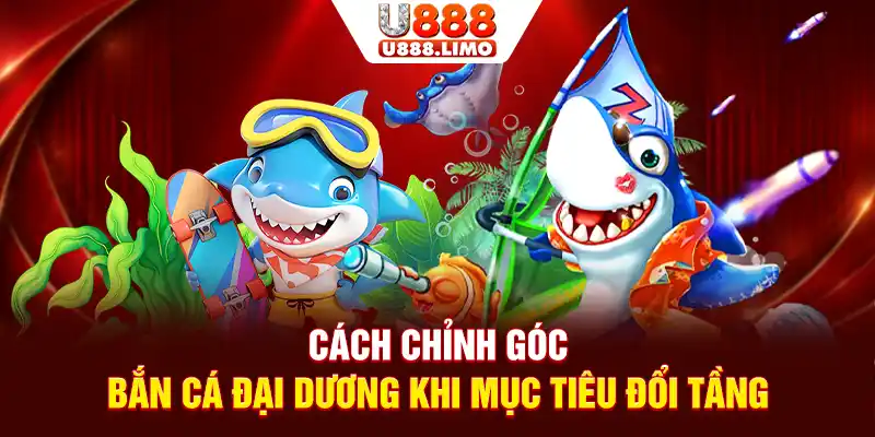 Cách chỉnh góc bắn cá đại dương khi mục tiêu đổi tầng