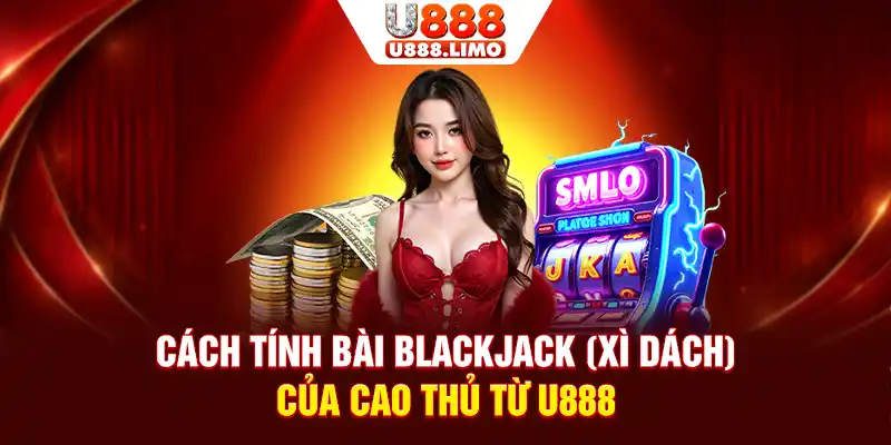 Cách Tính Bài Blackjack (Xì Dách) Của Cao Thủ Từ U888