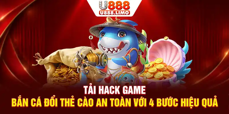 Tải Hack Game Bắn Cá Đổi Thẻ Cào An Toàn Với 4 Bước Hiệu Quả